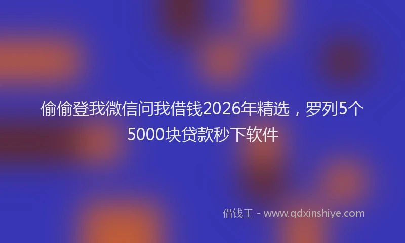 偷偷登我微信问我借钱2026年精选，罗列5个5000块贷款秒下软件