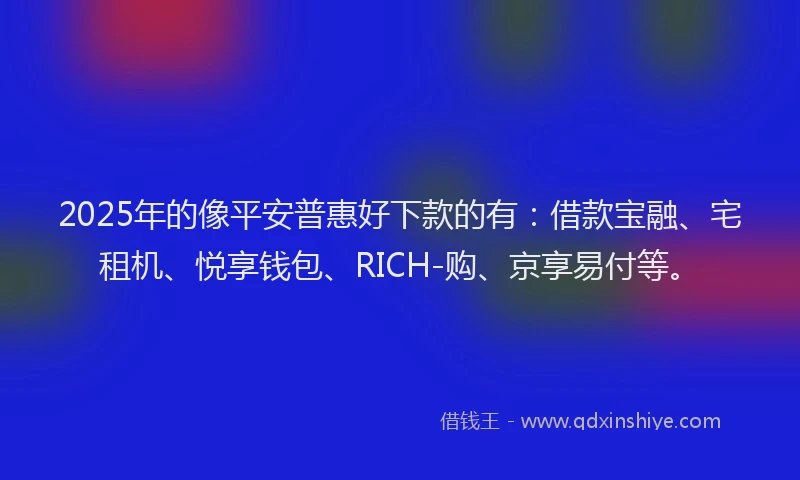 2025年的像平安普惠好下款的有:借款宝融、宅租机、悦享钱包、RICH-购、京享易付等。