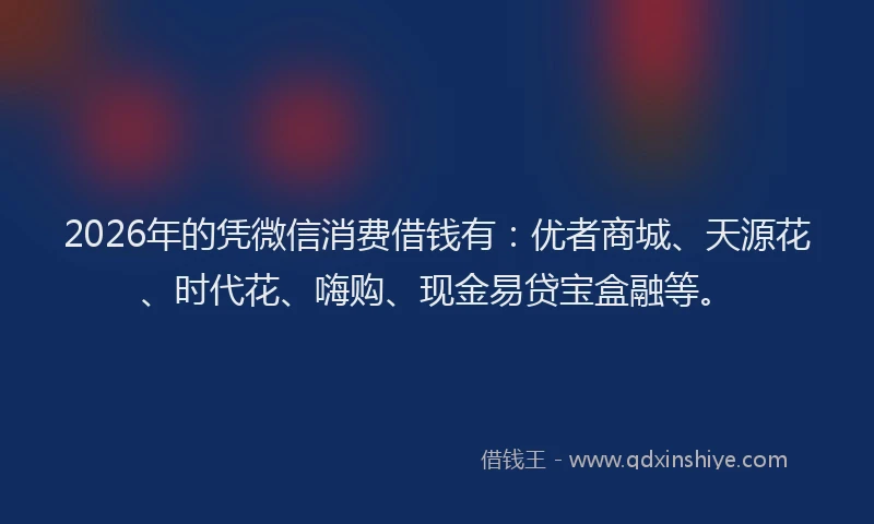 2026年的凭微信消费借钱有：优者商城、天源花、时代花、嗨购、现金易贷宝盒融等。