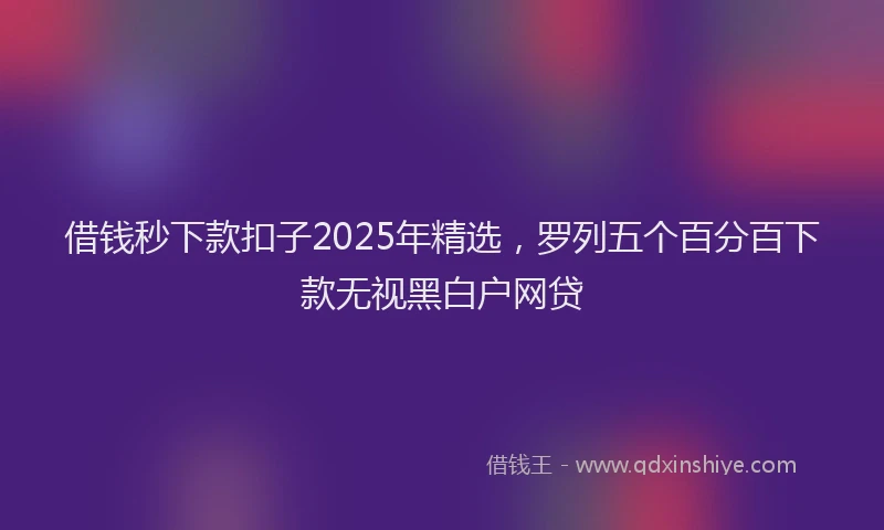 借钱秒下款扣子2025年精选，罗列五个百分百下款无视黑白户网贷