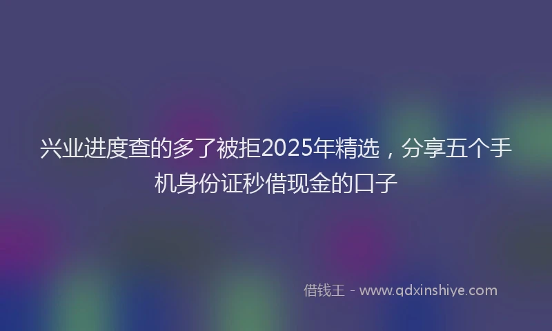 兴业进度查的多了被拒2025年精选，分享五个手机身份证秒借现金的口子