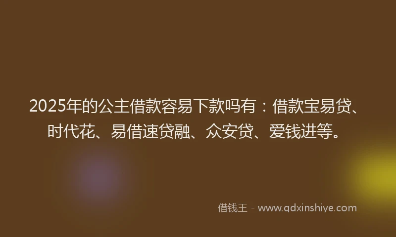 2025年的公主借款容易下款吗有：借款宝易贷、时代花、易借速贷融、众安贷、爱钱进等。