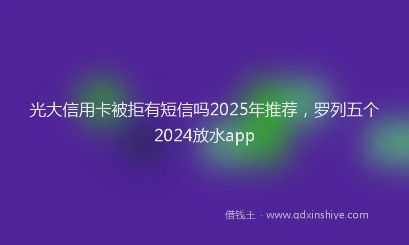光大信用卡被拒有短信吗2025年推荐，罗列五个2024放水app