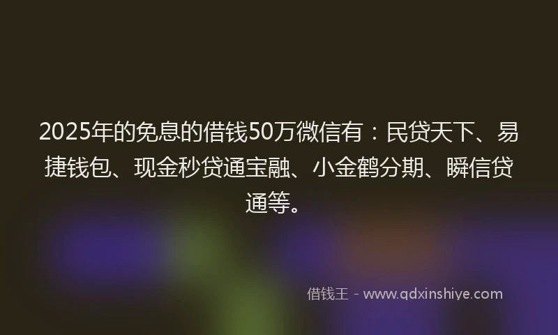 2025年的免息的借钱50万微信有:民贷天下、易捷钱包、现金秒贷通宝融、小金鹤分期、瞬信贷通等。