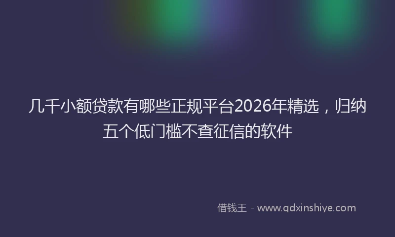 几千小额贷款有哪些正规平台2026年精选，归纳五个低门槛不查征信的软件