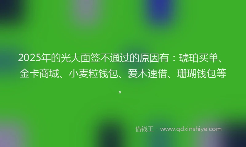 2025年的光大面签不通过的原因有:琥珀买单、金卡商城、小麦粒钱包、爱木速借、珊瑚钱包等。