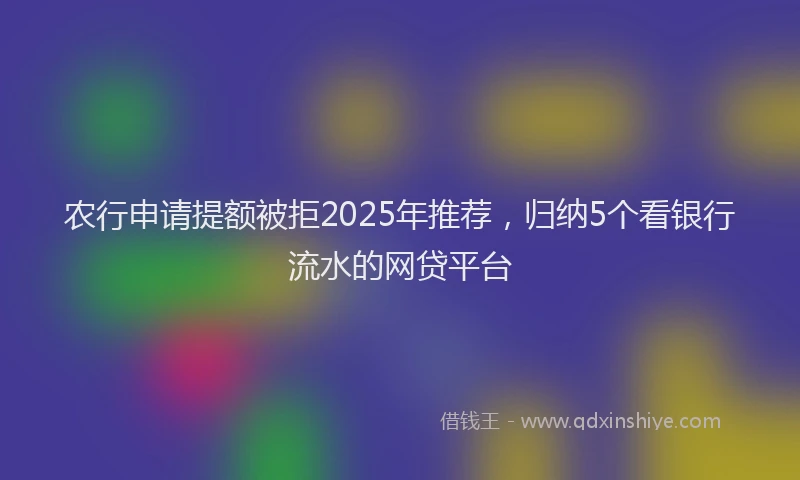 农行申请提额被拒2025年推荐，归纳5个看银行流水的网贷平台