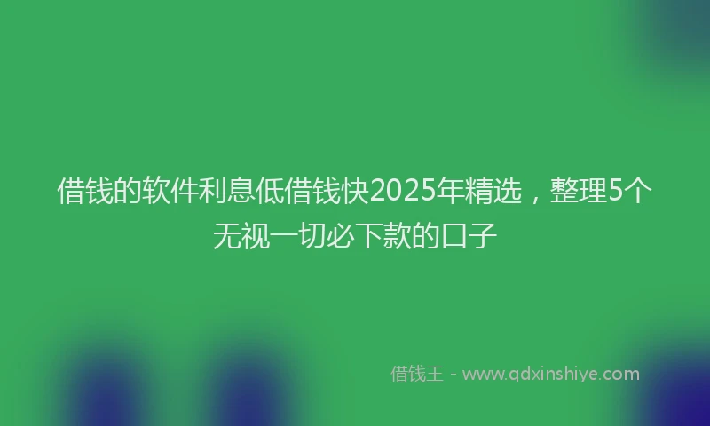 借钱的软件利息低借钱快2025年精选，整理5个无视一切必下款的口子
