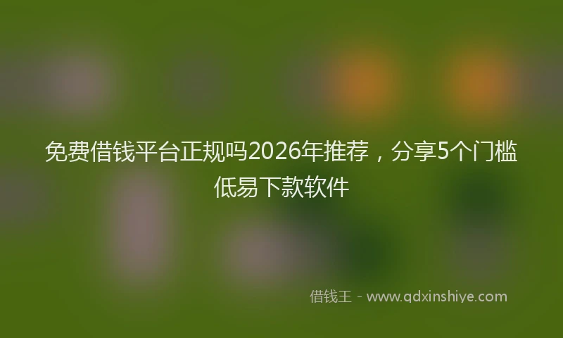 免费借钱平台正规吗2026年推荐，分享5个门槛低易下款软件