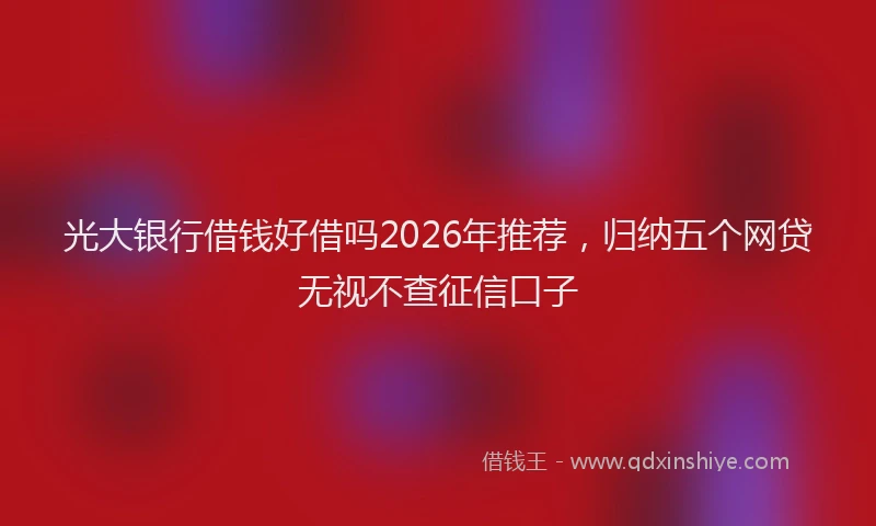 光大银行借钱好借吗2026年推荐，归纳五个网贷无视不查征信口子