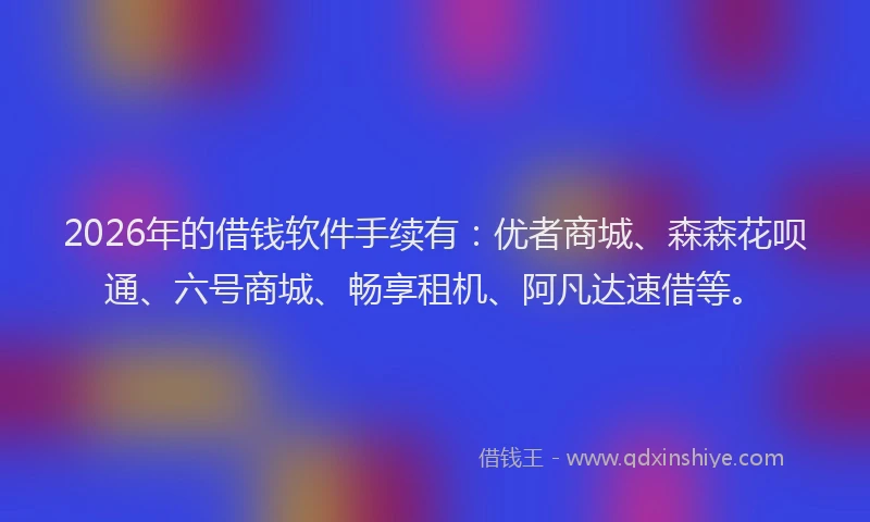 2026年的借钱软件手续有：优者商城、森森花呗通、六号商城、畅享租机、阿凡达速借等。
