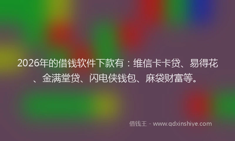 2026年的借钱软件下款有：维信卡卡贷、易得花、金满堂贷、闪电侠钱包、麻袋财富等。