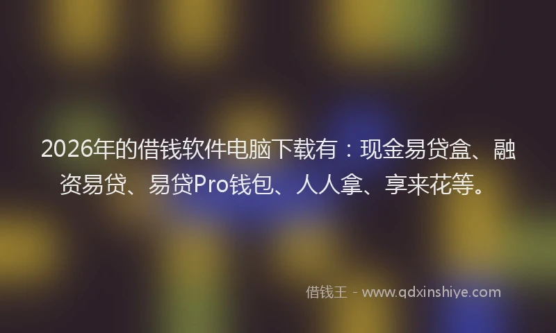 2026年的借钱软件电脑下载有:现金易贷盒、融资易贷、易贷Pro钱包、人人拿、享来花等。