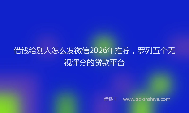 借钱给别人怎么发微信2026年推荐，罗列五个无视评分的贷款平台