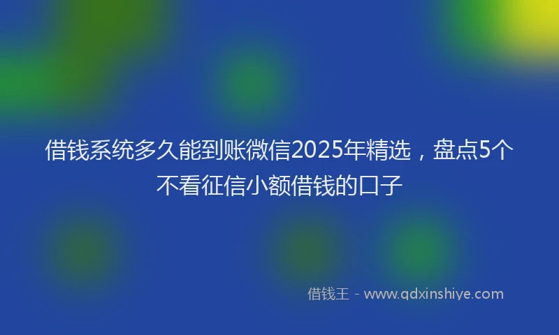 借钱系统多久能到账微信2025年精选，盘点5个不看征信小额借钱的口子