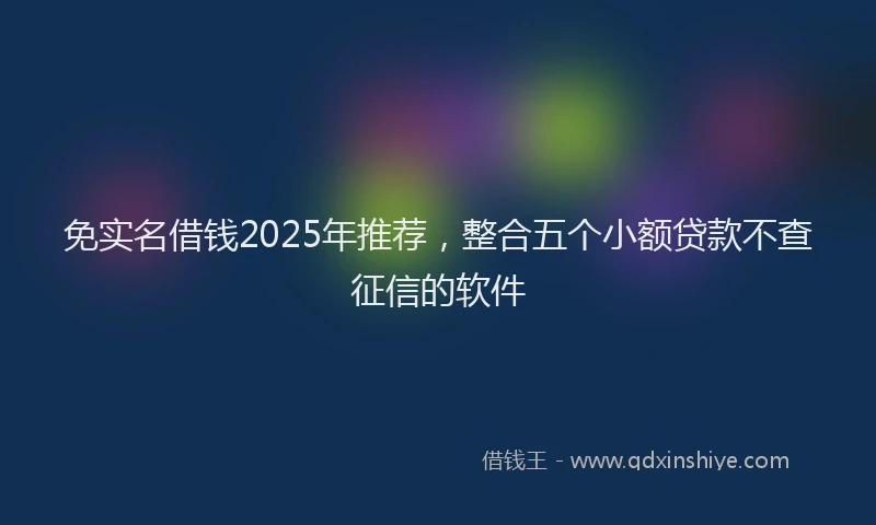 免实名借钱2025年推荐，整合五个小额贷款不查征信的软件