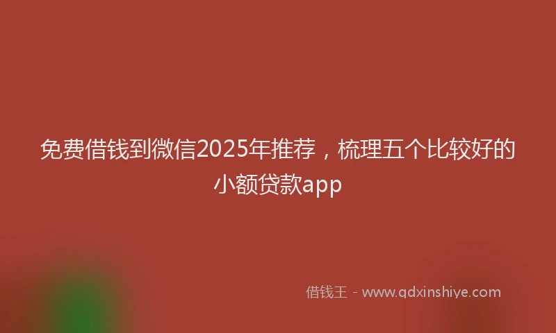 免费借钱到微信2025年推荐，梳理五个比较好的小额贷款app