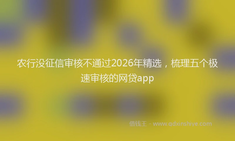 农行没征信审核不通过2026年精选，梳理五个极速审核的网贷app
