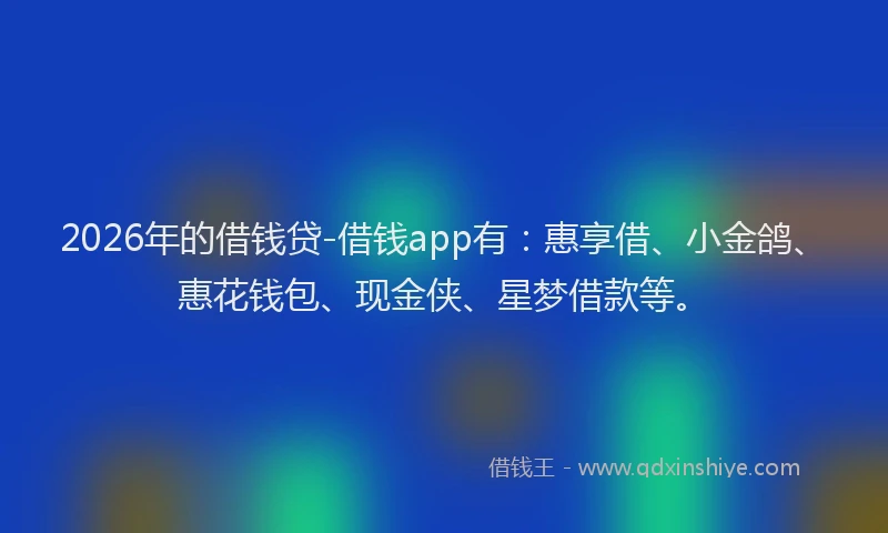 2026年的借钱贷-借钱app有：惠享借、小金鸽、惠花钱包、现金侠、星梦借款等。