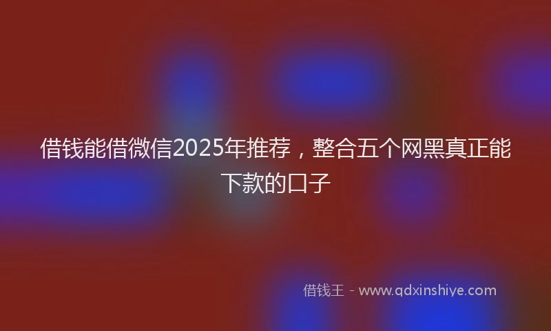 借钱能借微信2025年推荐，整合五个网黑真正能下款的口子