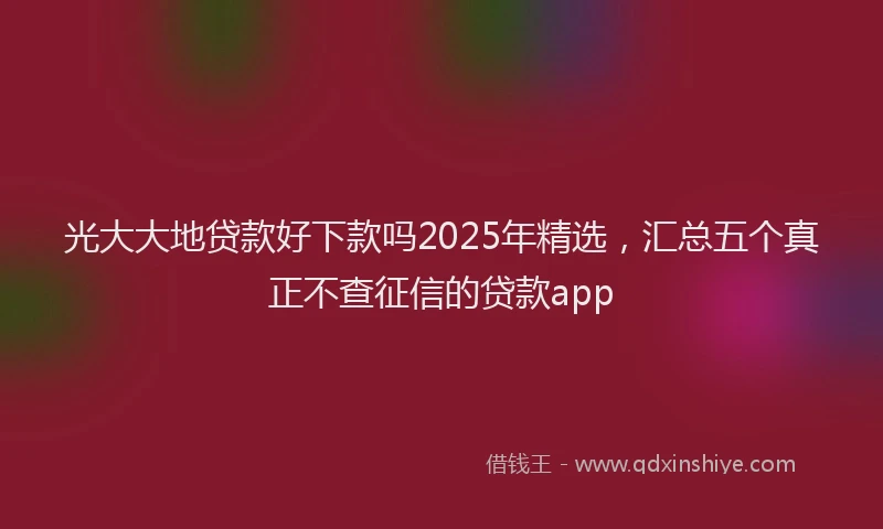 光大大地贷款好下款吗2025年精选,汇总五个真正不查征信的贷款app