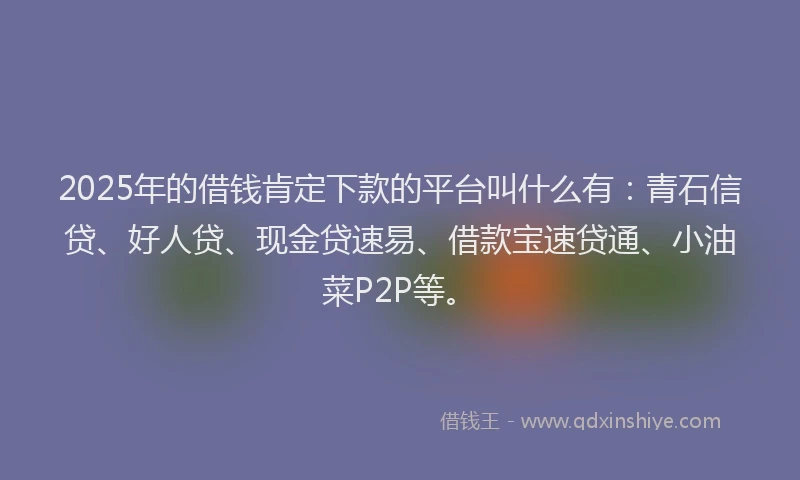 2025年的借钱肯定下款的平台叫什么有:青石信贷、好人贷、现金贷速易、借款宝速贷通、小油菜P2P等。