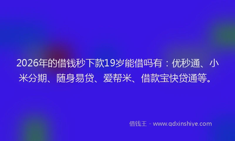 2026年的借钱秒下款19岁能借吗有：优秒通、小米分期、随身易贷、爱帮米、借款宝快贷通等。