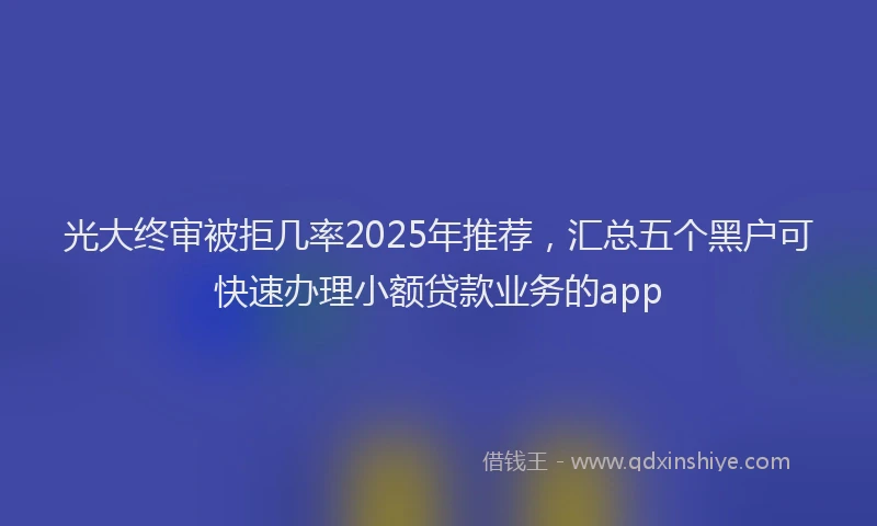 光大终审被拒几率2025年推荐，汇总五个黑户可快速办理小额贷款业务的app