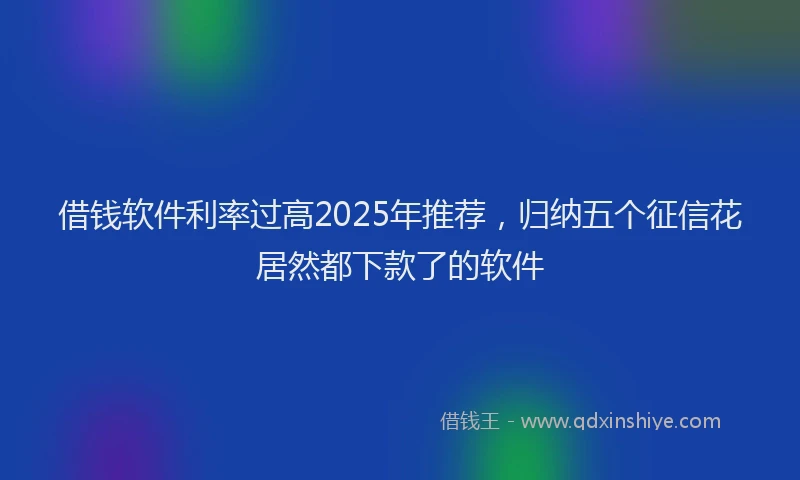 借钱软件利率过高2025年推荐,归纳五个征信花居然都下款了的软件