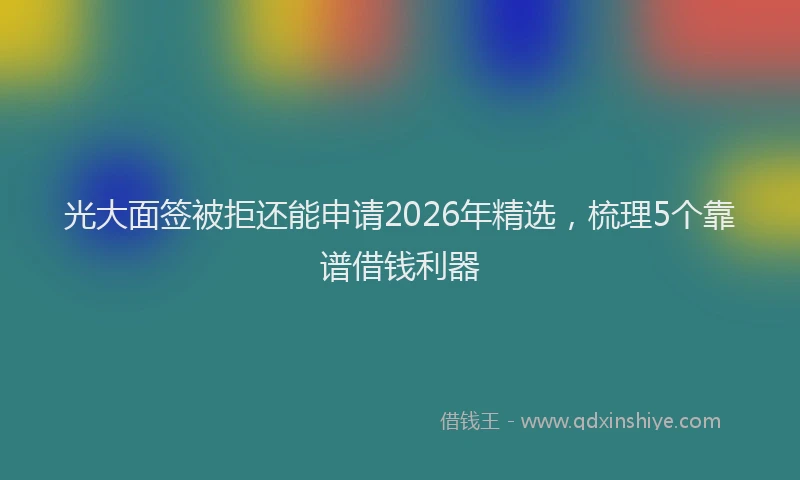 光大面签被拒还能申请2026年精选，梳理5个靠谱借钱利器