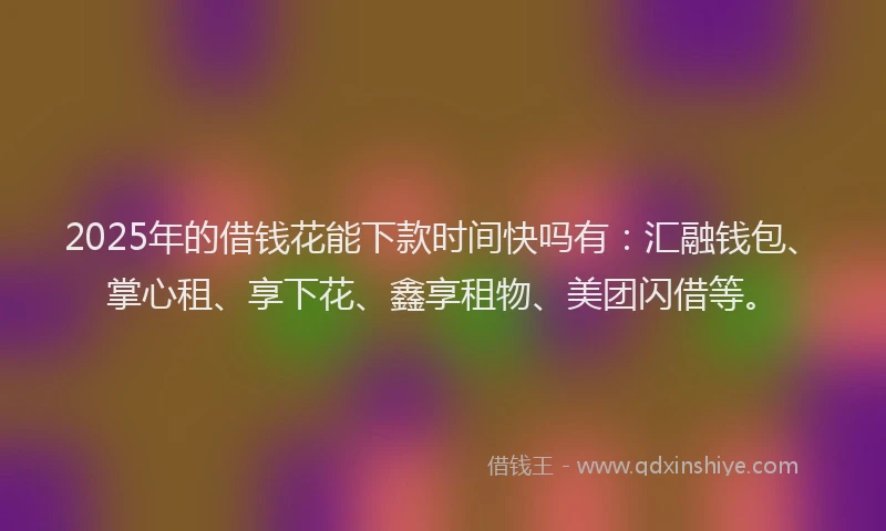 2025年的借钱花能下款时间快吗有：汇融钱包、掌心租、享下花、鑫享租物、美团闪借等。