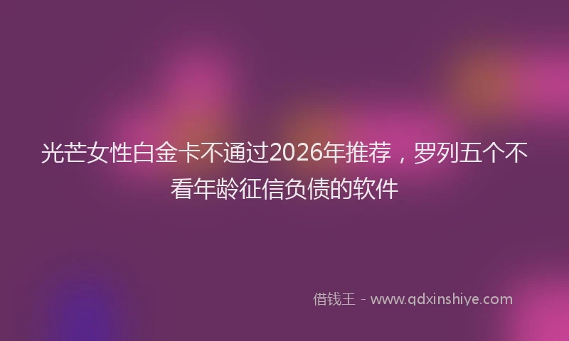 光芒女性白金卡不通过2026年推荐，罗列五个不看年龄征信负债的软件