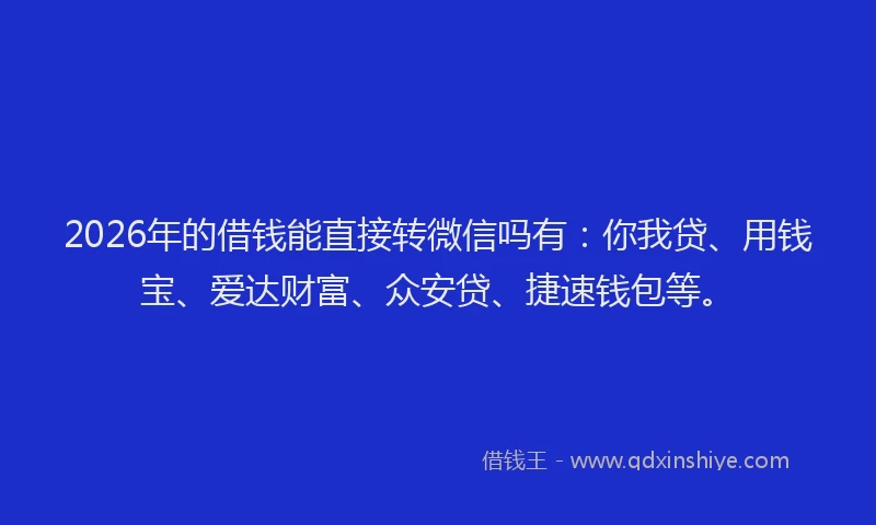 2026年的借钱能直接转微信吗有：你我贷、用钱宝、爱达财富、众安贷、捷速钱包等。