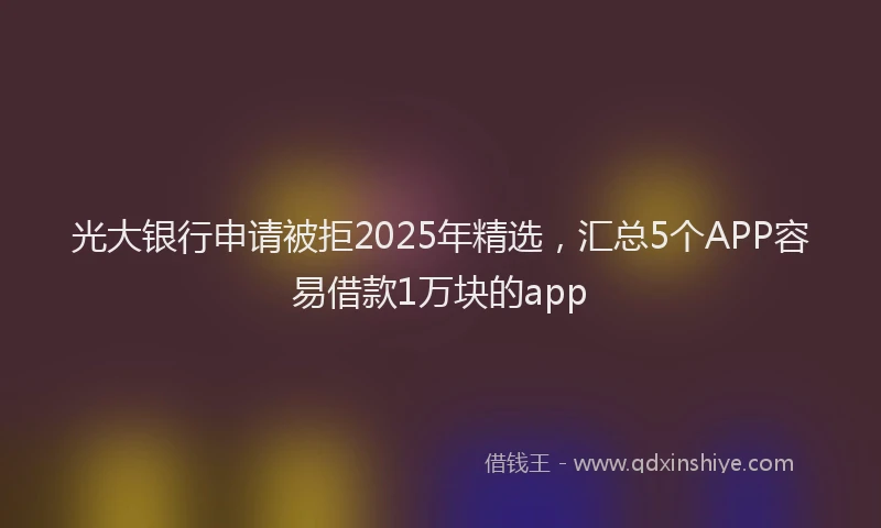 光大银行申请被拒2025年精选，汇总5个APP容易借款1万块的app