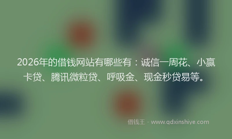 2026年的借钱网站有哪些有：诚信一周花、小赢卡贷、腾讯微粒贷、呼吸金、现金秒贷易等。