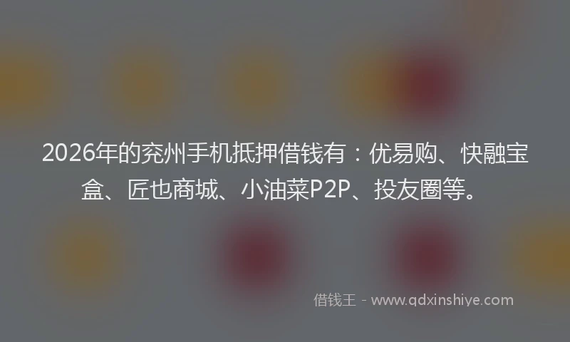 2026年的兖州手机抵押借钱有：优易购、快融宝盒、匠也商城、小油菜P2P、投友圈等。