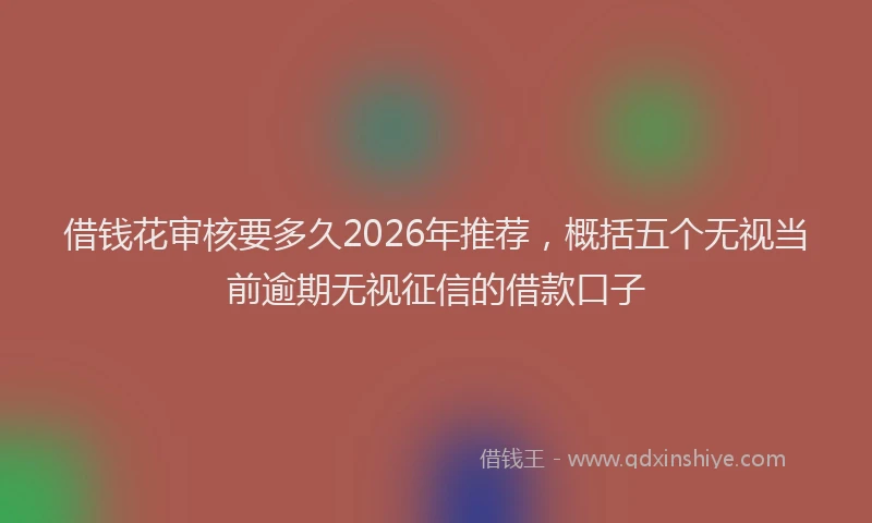 借钱花审核要多久2026年推荐，概括五个无视当前逾期无视征信的借款口子