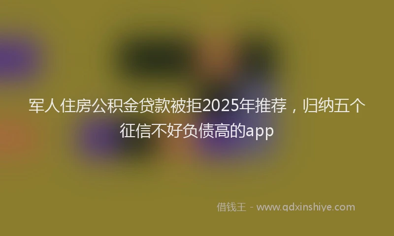 军人住房公积金贷款被拒2025年推荐,归纳五个征信不好负债高的app