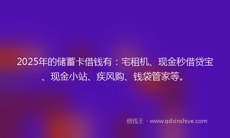 2025年的储蓄卡借钱有:宅租机、现金秒借贷宝、现金小站、疾风购、钱袋管家等。
