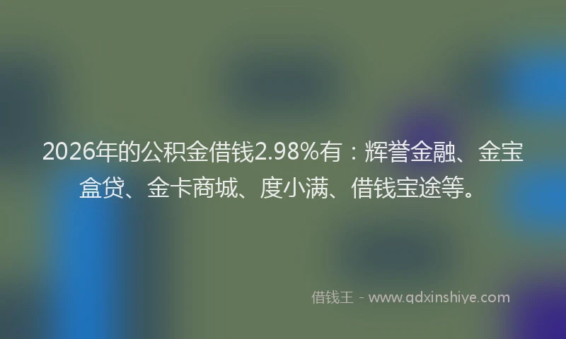 2026年的公积金借钱2.98%有:辉誉金融、金宝盒贷、金卡商城、度小满、借钱宝途等。