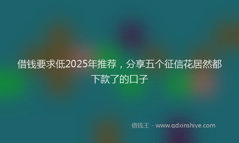 借钱要求低2025年推荐，分享五个征信花居然都下款了的口子