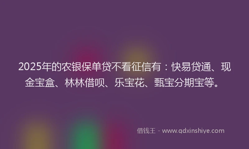 2025年的农银保单贷不看征信有：快易贷通、现金宝盒、林林借呗、乐宝花、甄宝分期宝等。