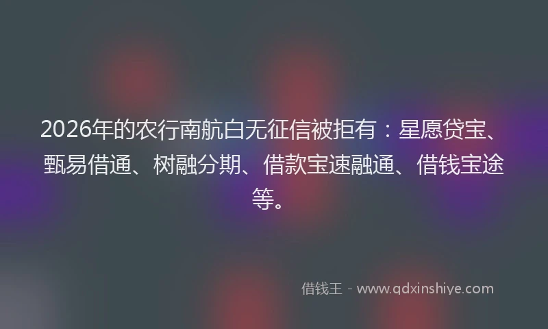 2026年的农行南航白无征信被拒有：星愿贷宝、甄易借通、树融分期、借款宝速融通、借钱宝途等。