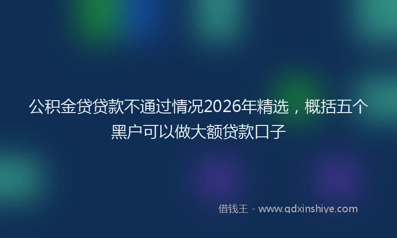 公积金贷贷款不通过情况2026年精选，概括五个黑户可以做大额贷款口子