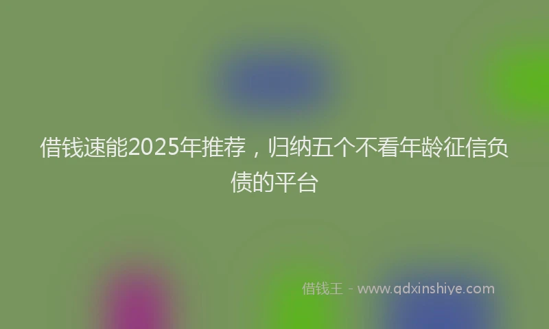 借钱速能2025年推荐，归纳五个不看年龄征信负债的平台