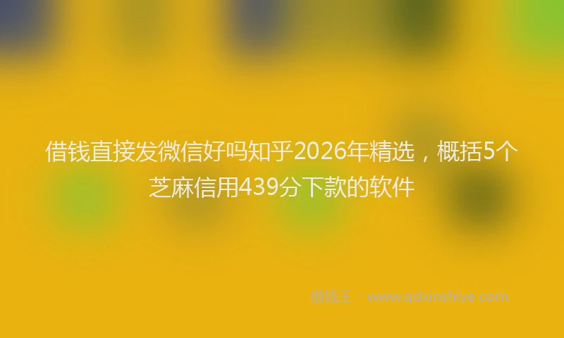 借钱直接发微信好吗知乎2026年精选，概括5个芝麻信用439分下款的软件