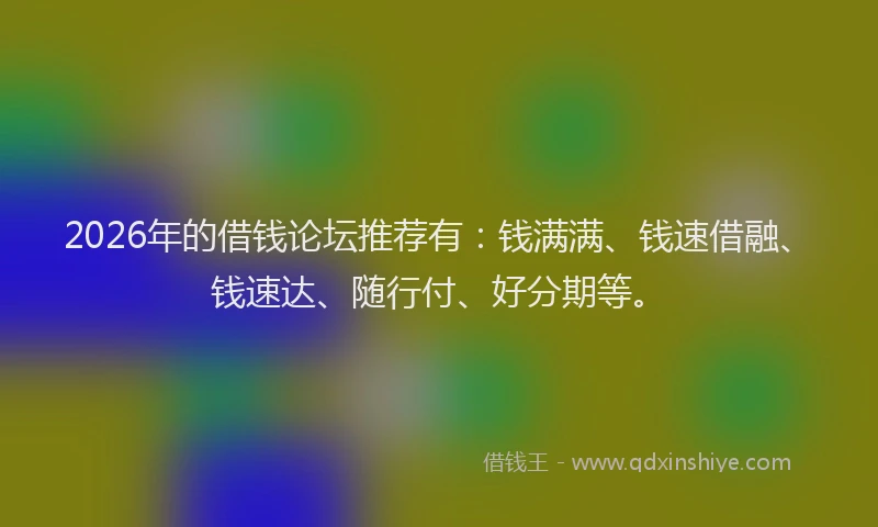 2026年的借钱论坛推荐有:钱满满、钱速借融、钱速达、随行付、好分期等。