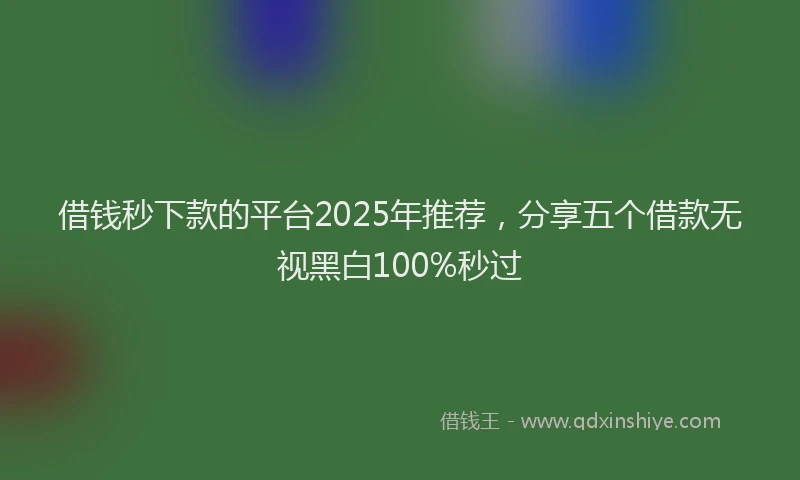 借钱秒下款的平台2025年推荐,分享五个借款无视黑白100%秒过
