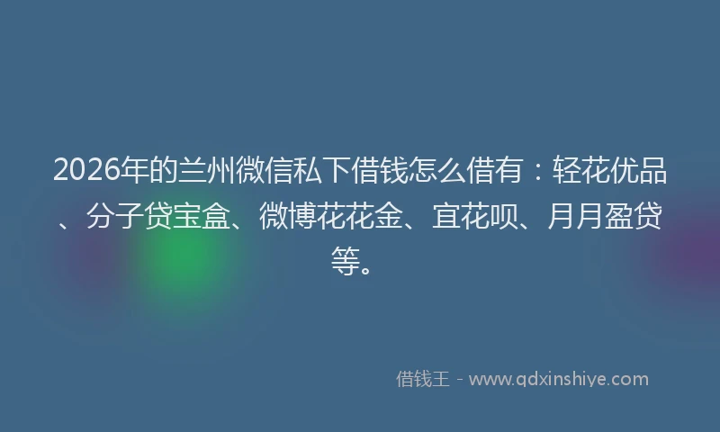 2026年的兰州微信私下借钱怎么借有:轻花优品、分子贷宝盒、微博花花金、宜花呗、月月盈贷等。