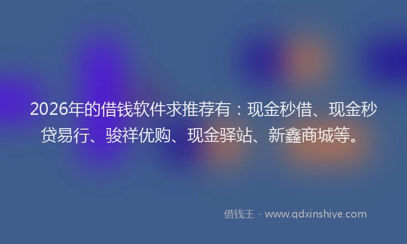 2026年的借钱软件求推荐有：现金秒借、现金秒贷易行、骏祥优购、现金驿站、新鑫商城等。